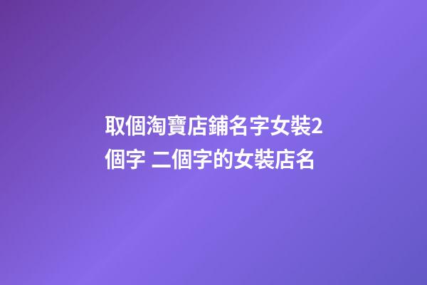 取個淘寶店鋪名字女裝2個字 二個字的女裝店名-第1張-店鋪起名-玄機派